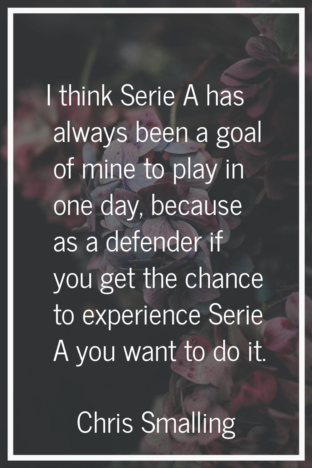 I think Serie A has always been a goal of mine to play in one day, because as a defender if you get