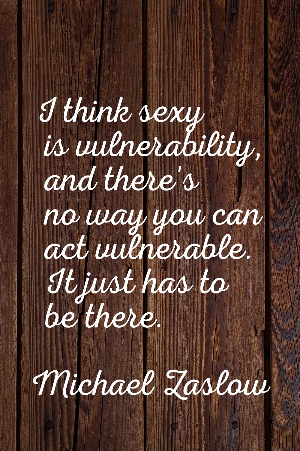 I think sexy is vulnerability, and there's no way you can act vulnerable. It just has to be there.
