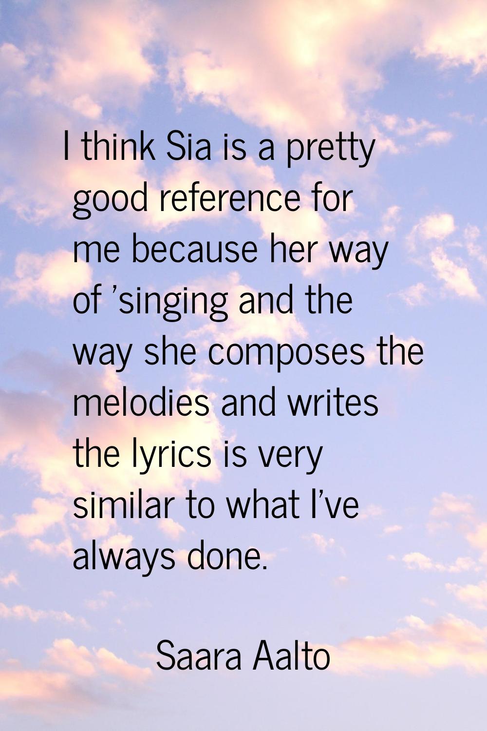 I think Sia is a pretty good reference for me because her way of 'singing and the way she composes 