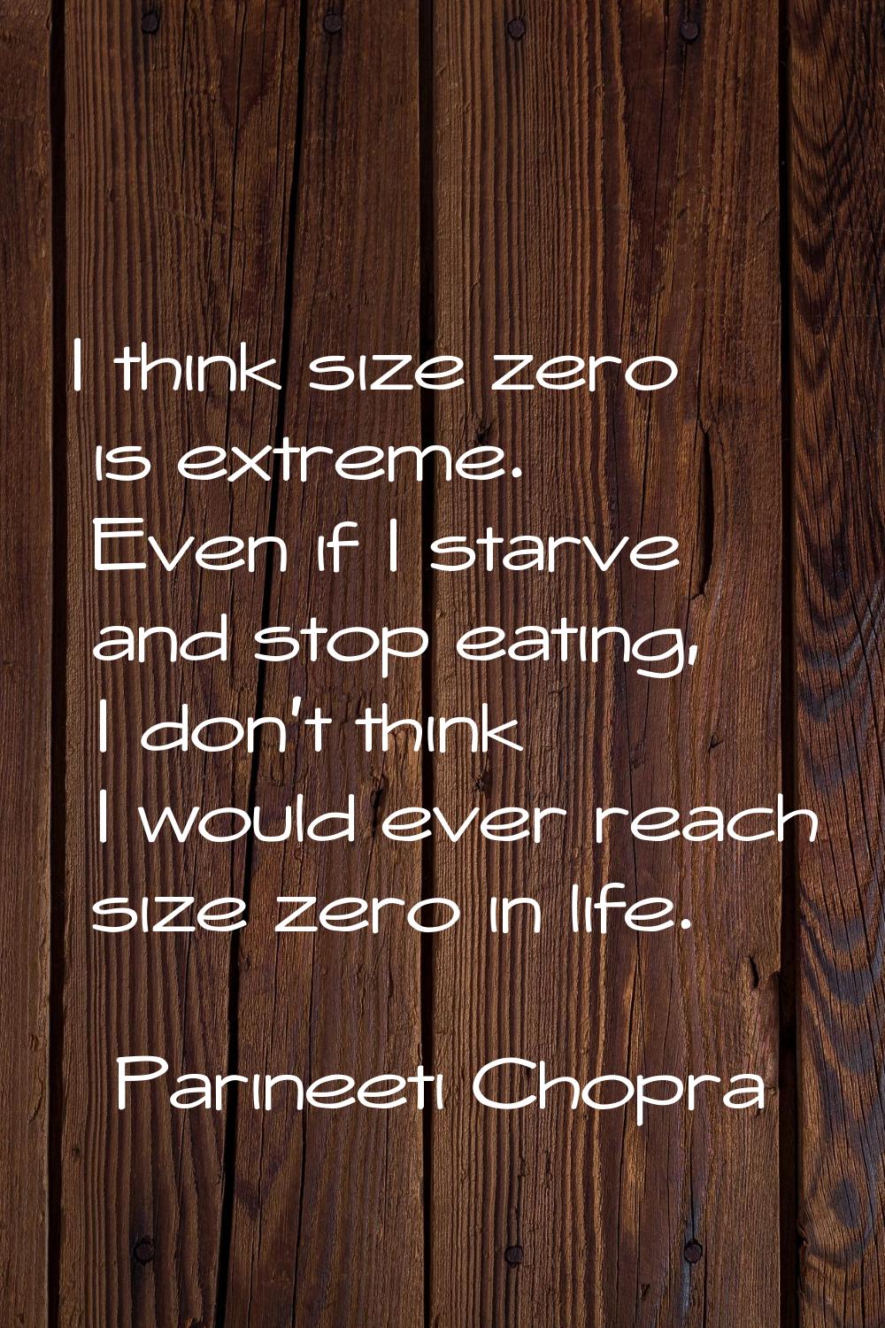 I think size zero is extreme. Even if I starve and stop eating, I don't think I would ever reach si