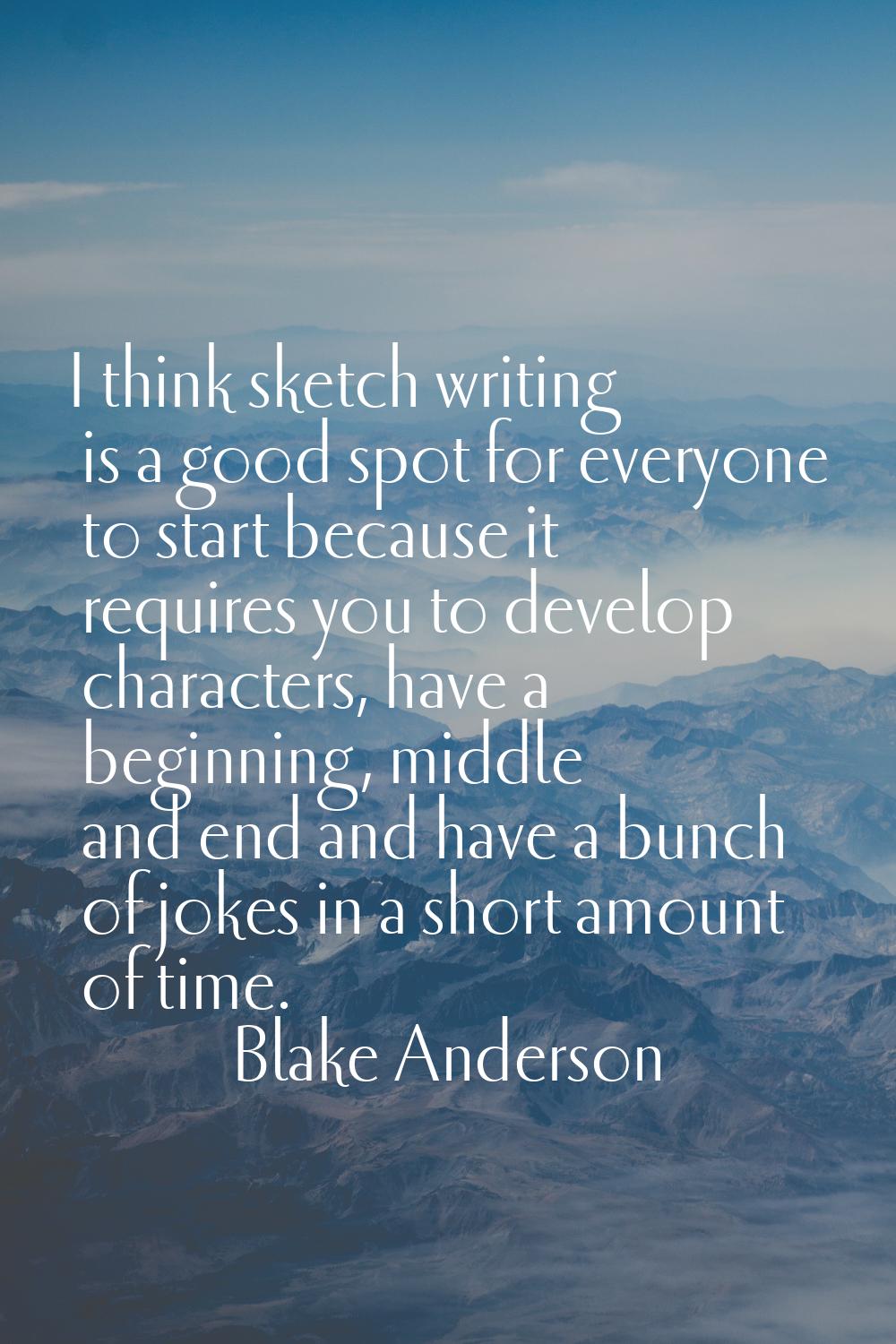 I think sketch writing is a good spot for everyone to start because it requires you to develop char
