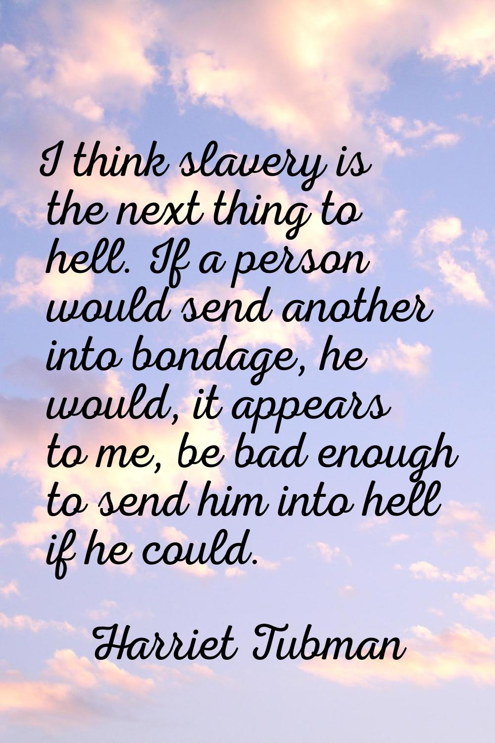 I think slavery is the next thing to hell. If a person would send another into bondage, he would, i