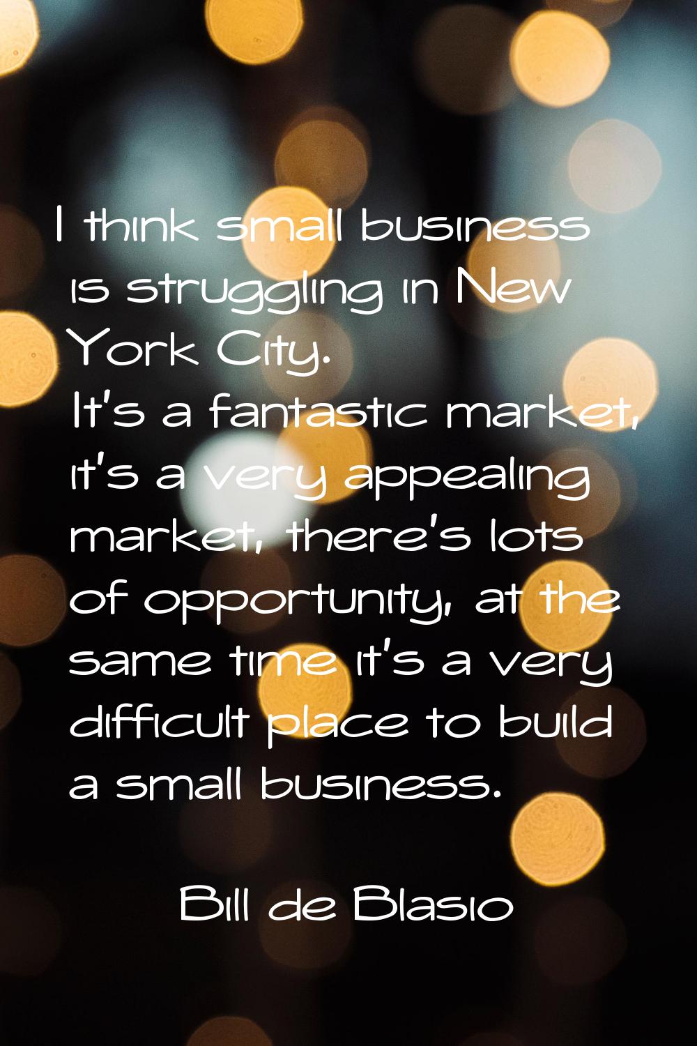 I think small business is struggling in New York City. It's a fantastic market, it's a very appeali