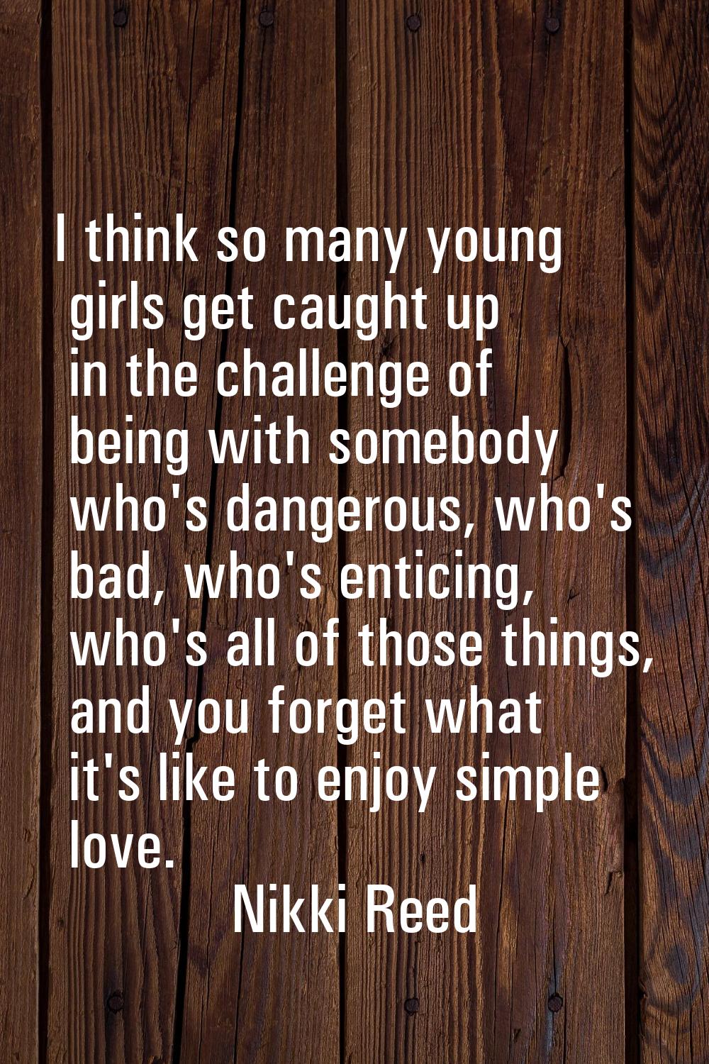 I think so many young girls get caught up in the challenge of being with somebody who's dangerous, 