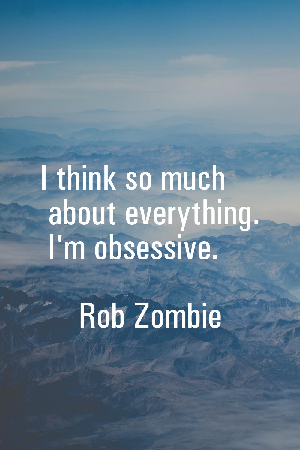 I think so much about everything. I'm obsessive.