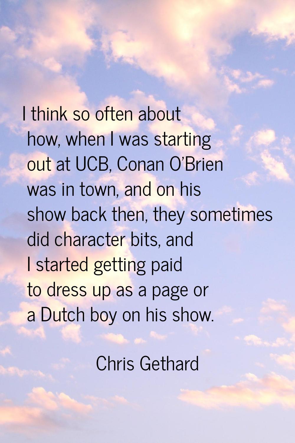 I think so often about how, when I was starting out at UCB, Conan O'Brien was in town, and on his s