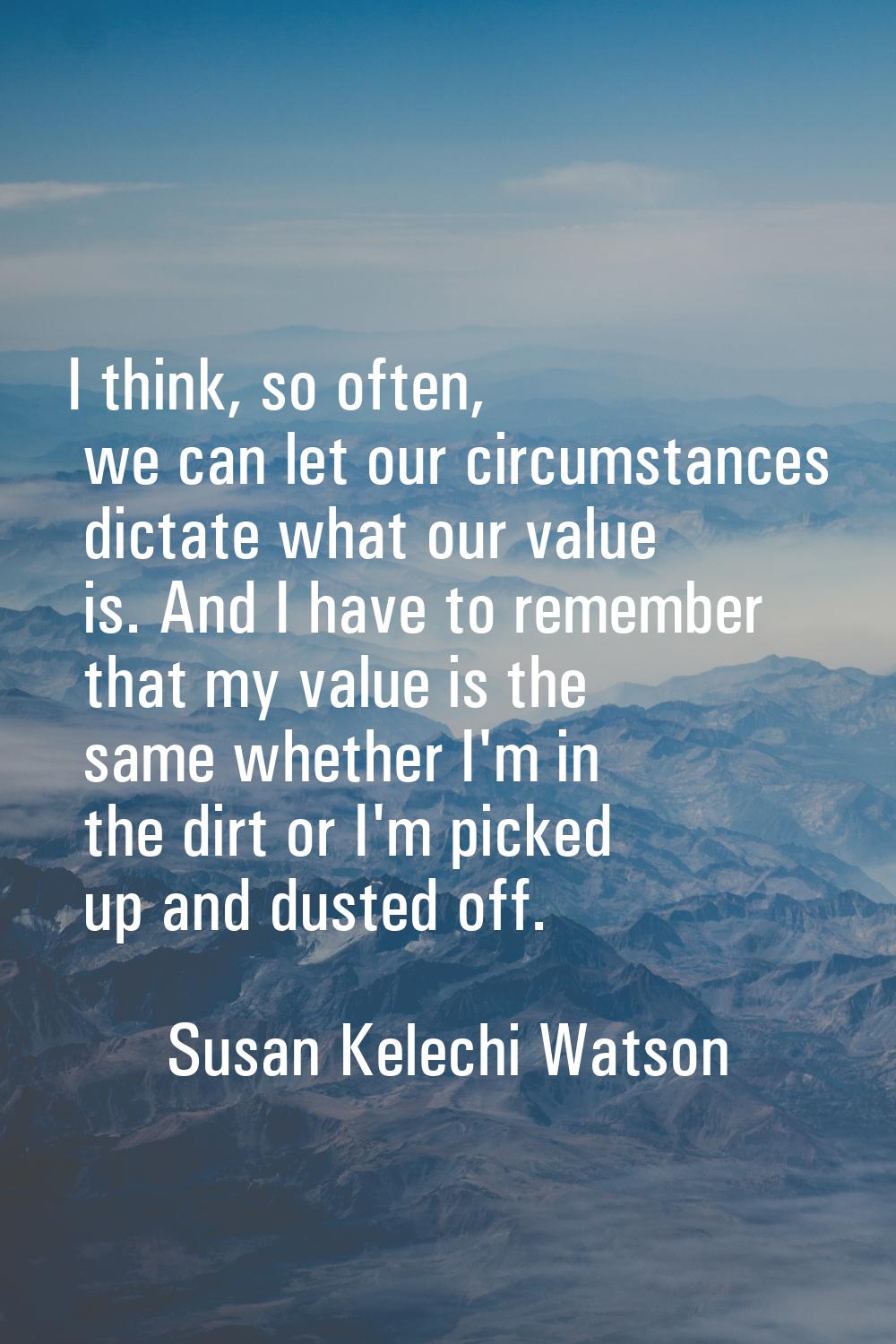 I think, so often, we can let our circumstances dictate what our value is. And I have to remember t