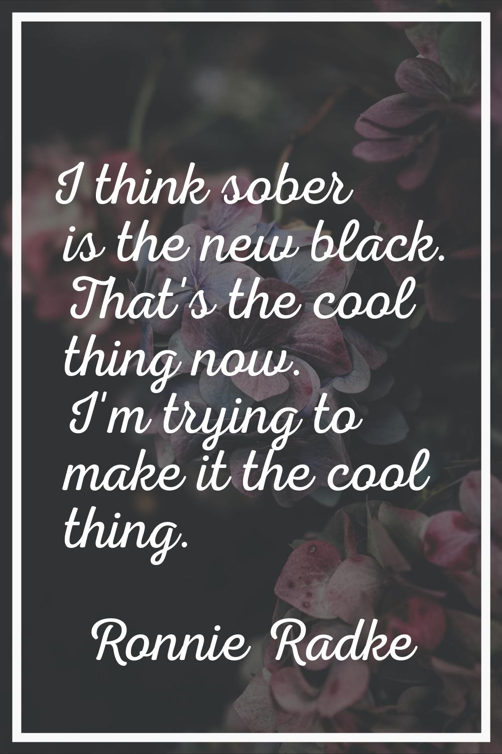I think sober is the new black. That's the cool thing now. I'm trying to make it the cool thing.