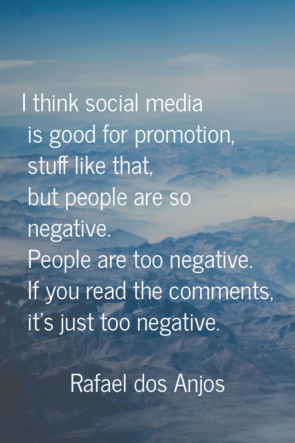I think social media is good for promotion, stuff like that, but people are so negative. People are