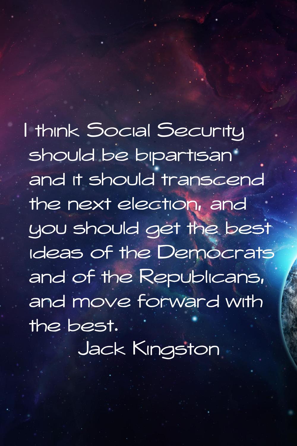 I think Social Security should be bipartisan and it should transcend the next election, and you sho