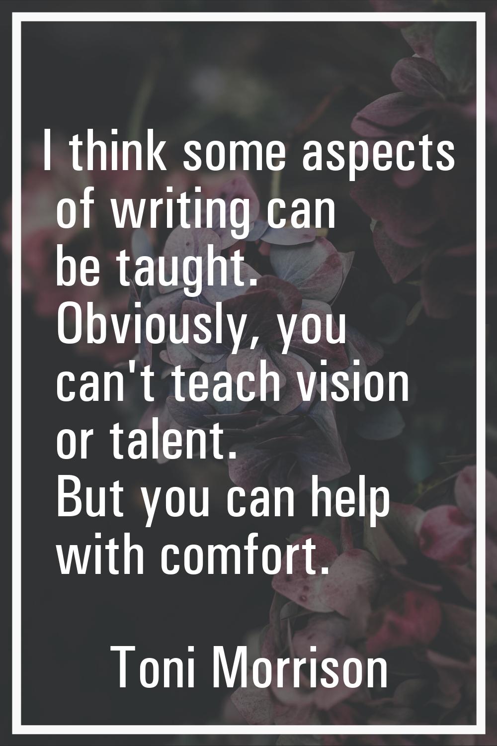 I think some aspects of writing can be taught. Obviously, you can't teach vision or talent. But you