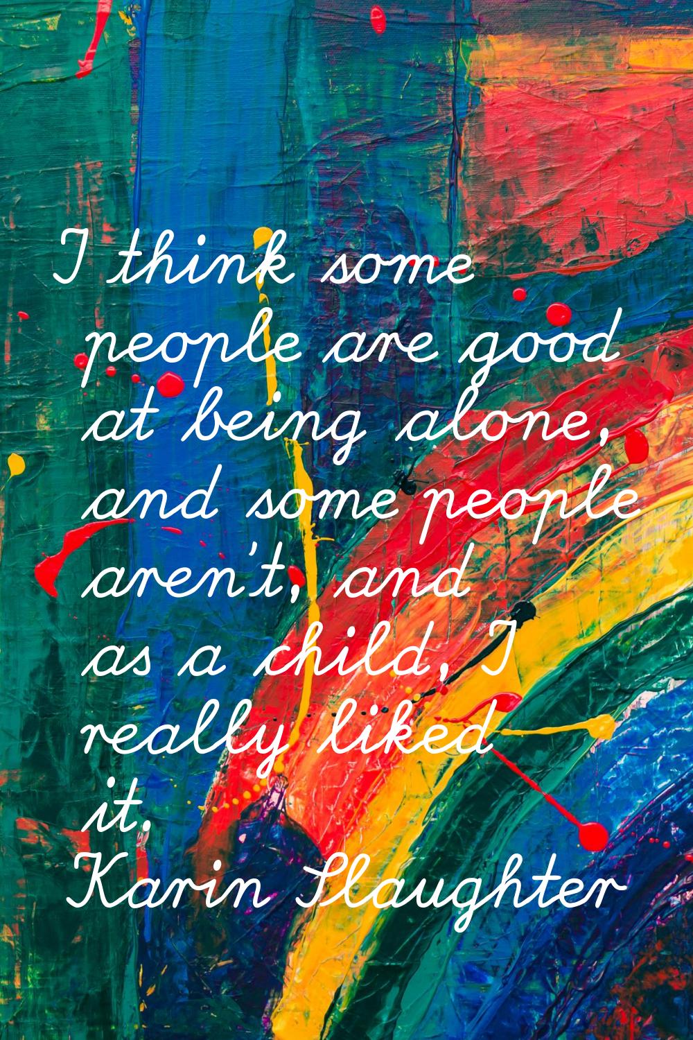 I think some people are good at being alone, and some people aren't, and as a child, I really liked