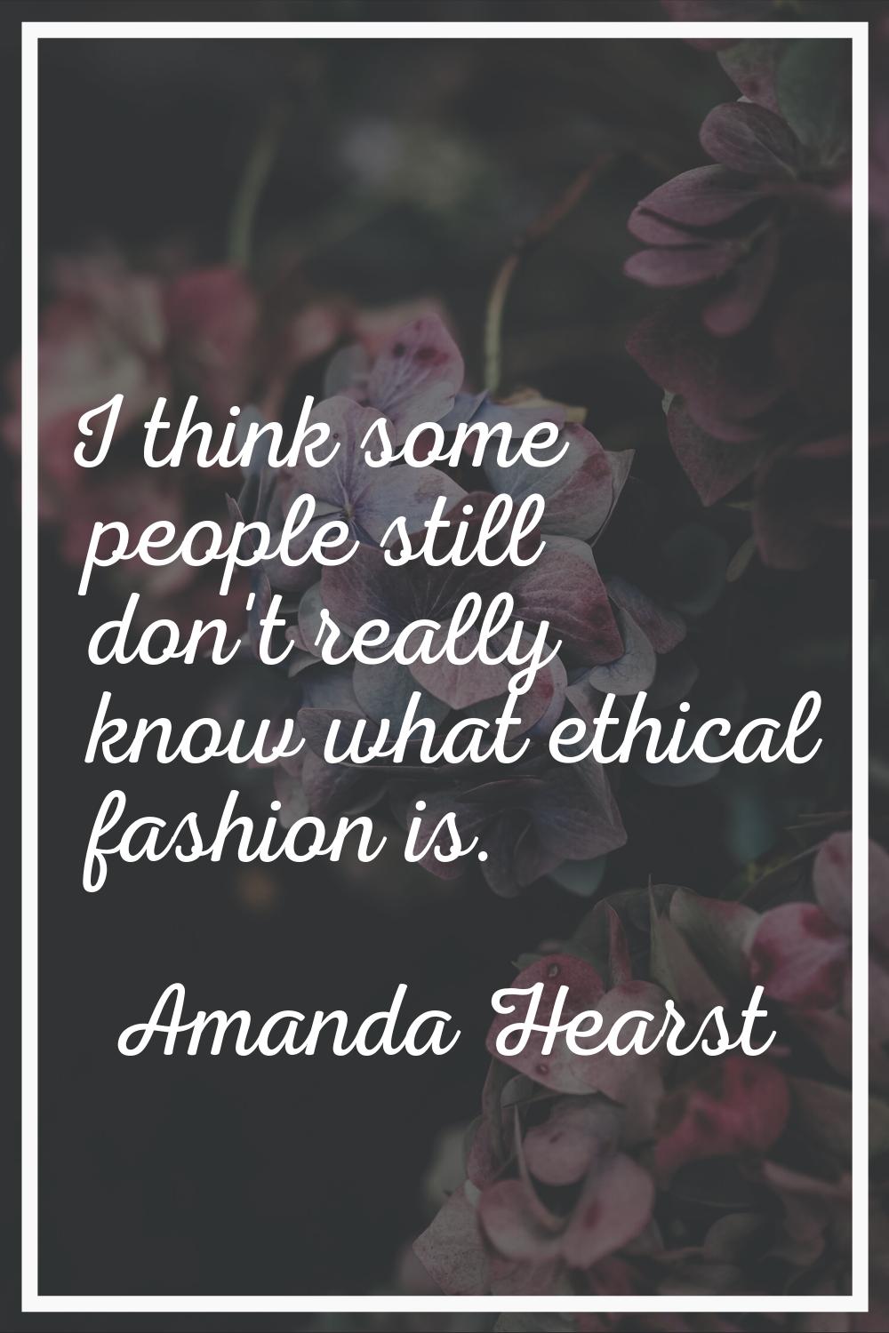 I think some people still don't really know what ethical fashion is.