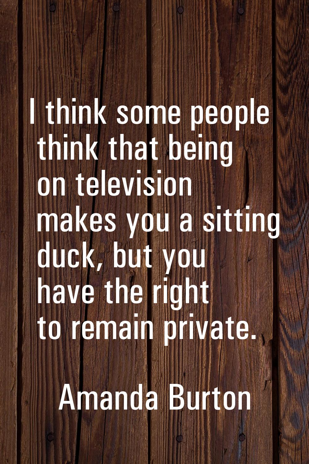 I think some people think that being on television makes you a sitting duck, but you have the right
