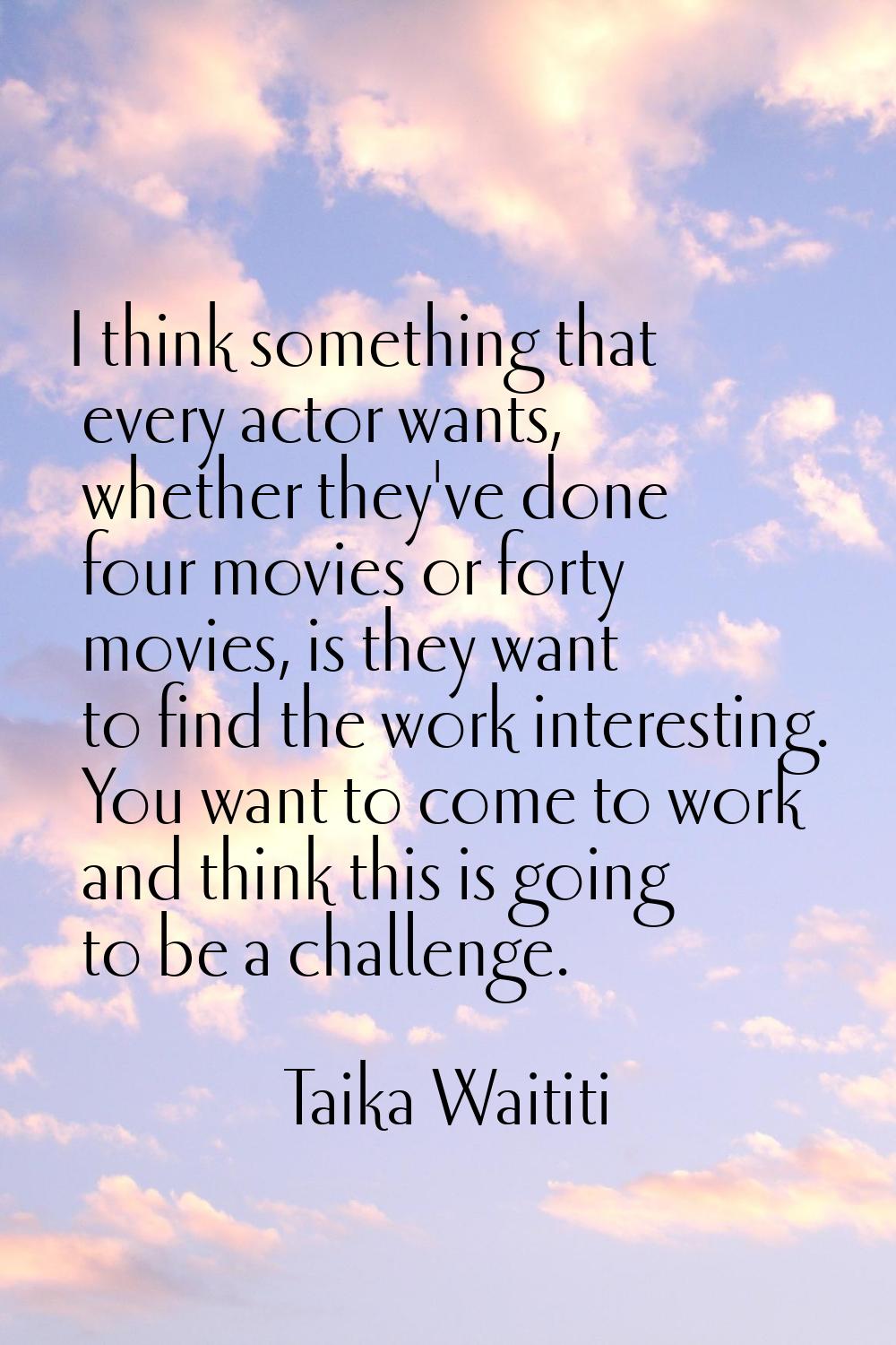 I think something that every actor wants, whether they've done four movies or forty movies, is they