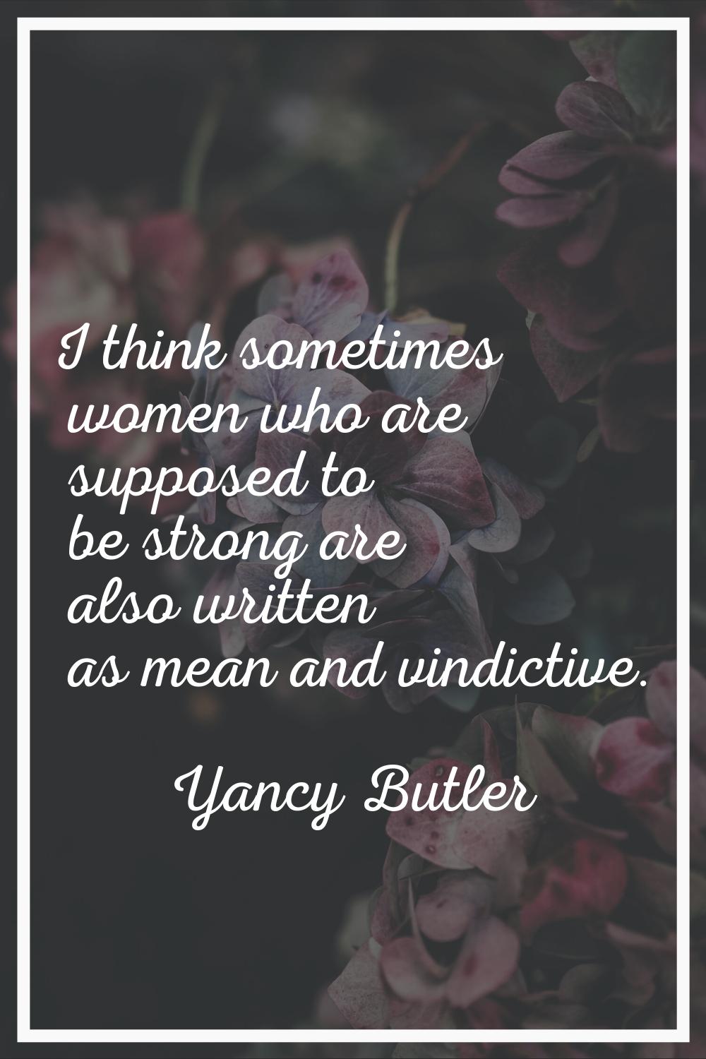 I think sometimes women who are supposed to be strong are also written as mean and vindictive.