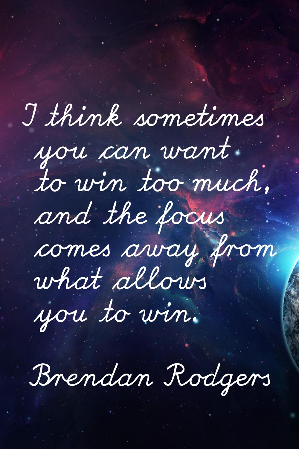 I think sometimes you can want to win too much, and the focus comes away from what allows you to wi