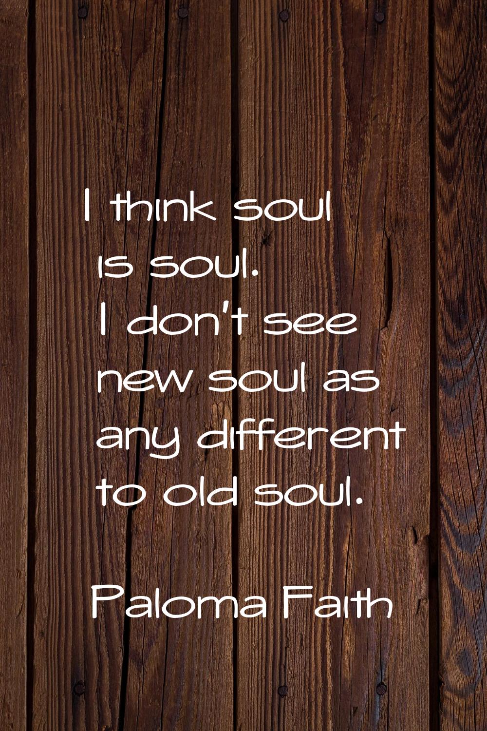 I think soul is soul. I don't see new soul as any different to old soul.