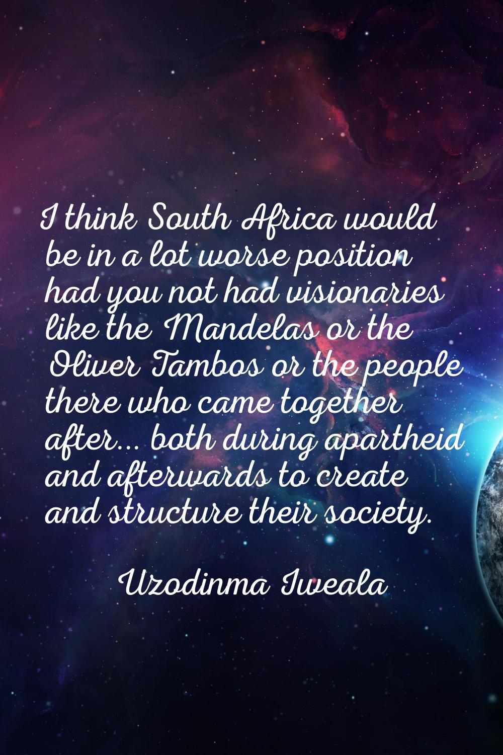 I think South Africa would be in a lot worse position had you not had visionaries like the Mandelas