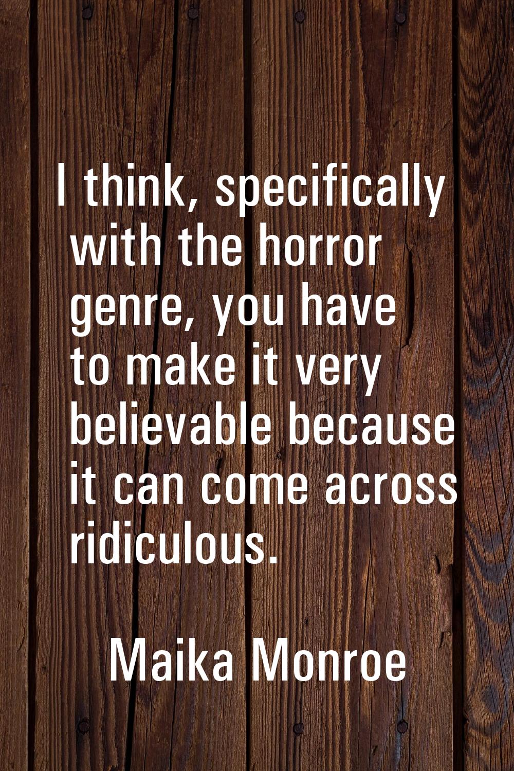 I think, specifically with the horror genre, you have to make it very believable because it can com