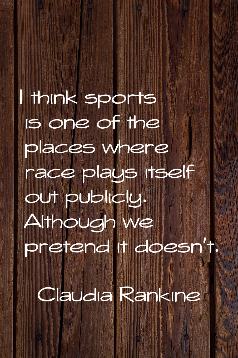 I think sports is one of the places where race plays itself out publicly. Although we pretend it do