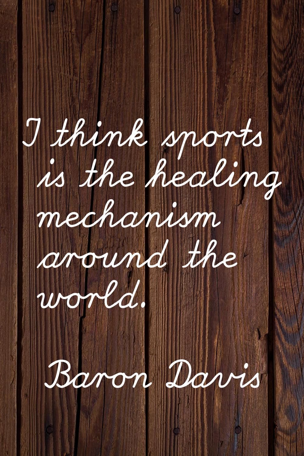 I think sports is the healing mechanism around the world.