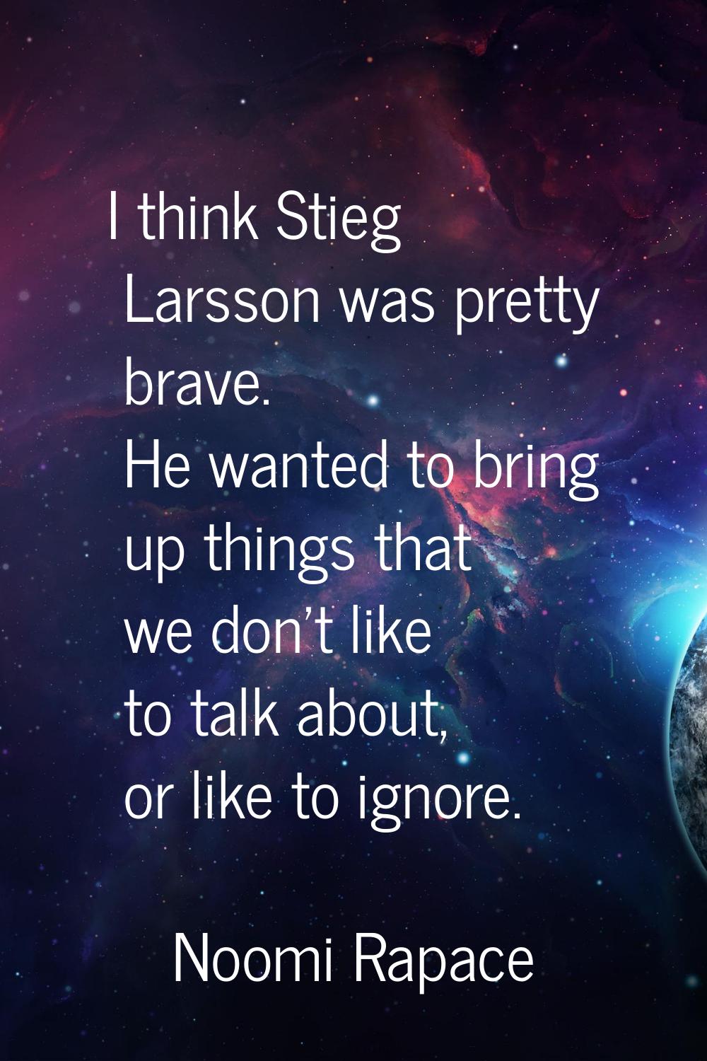 I think Stieg Larsson was pretty brave. He wanted to bring up things that we don't like to talk abo