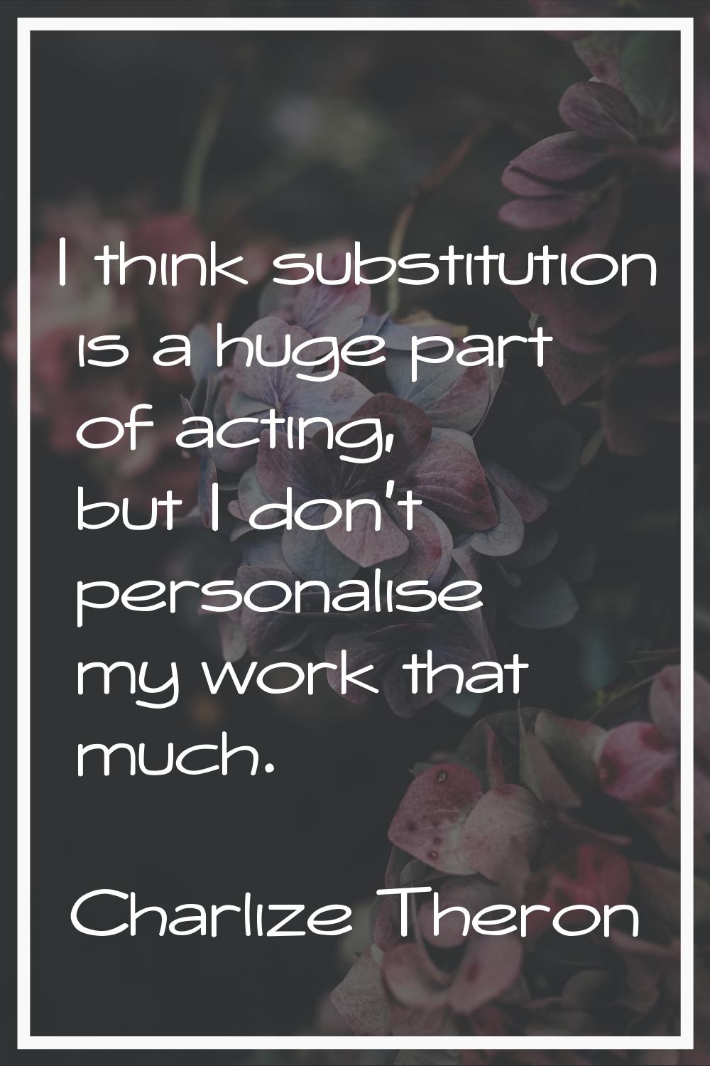 I think substitution is a huge part of acting, but I don't personalise my work that much.