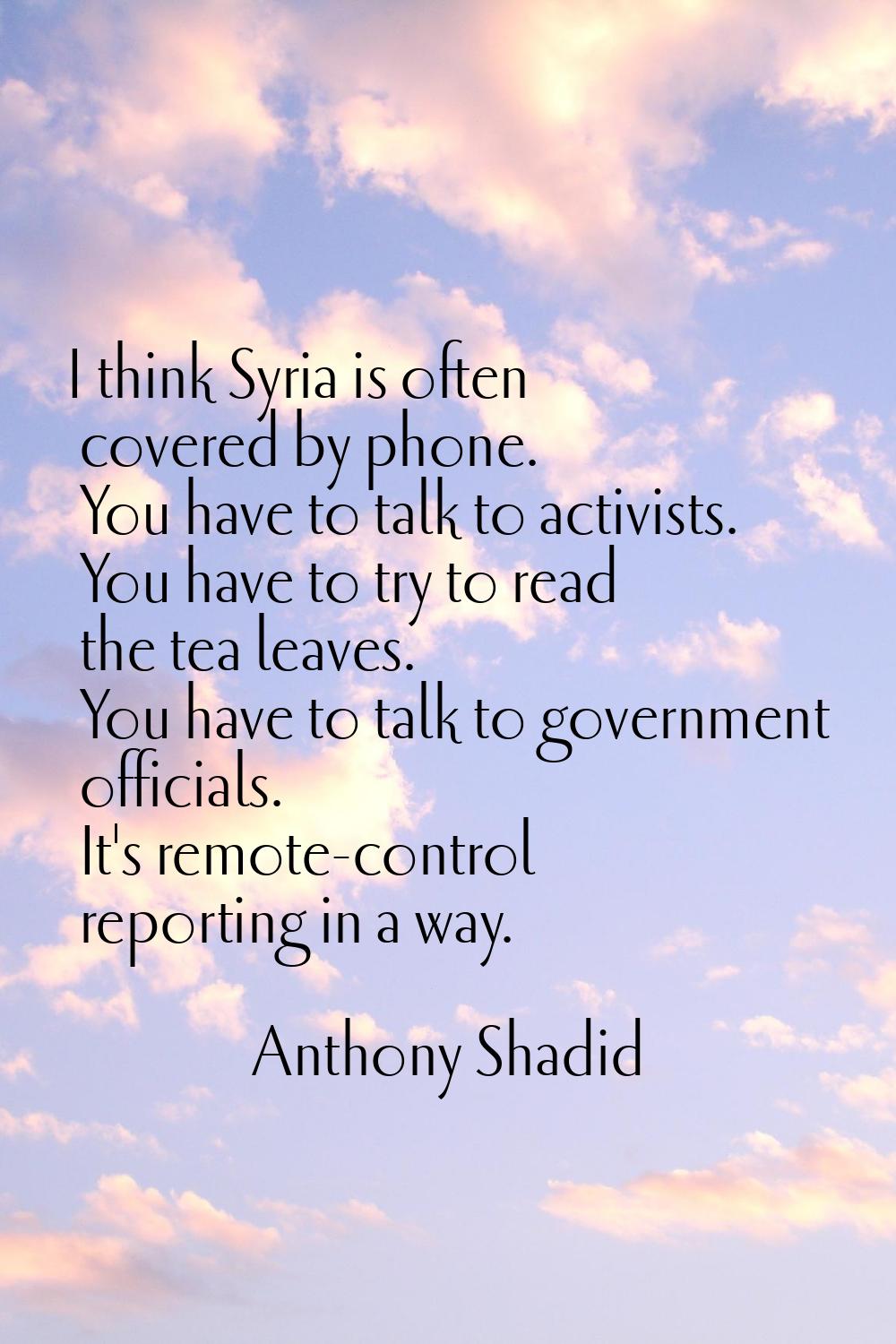 I think Syria is often covered by phone. You have to talk to activists. You have to try to read the