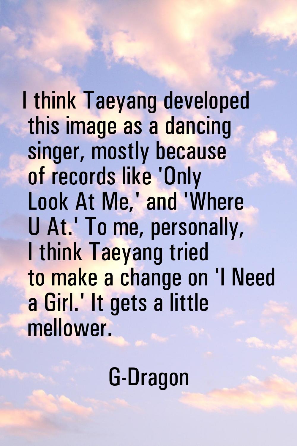 I think Taeyang developed this image as a dancing singer, mostly because of records like 'Only Look