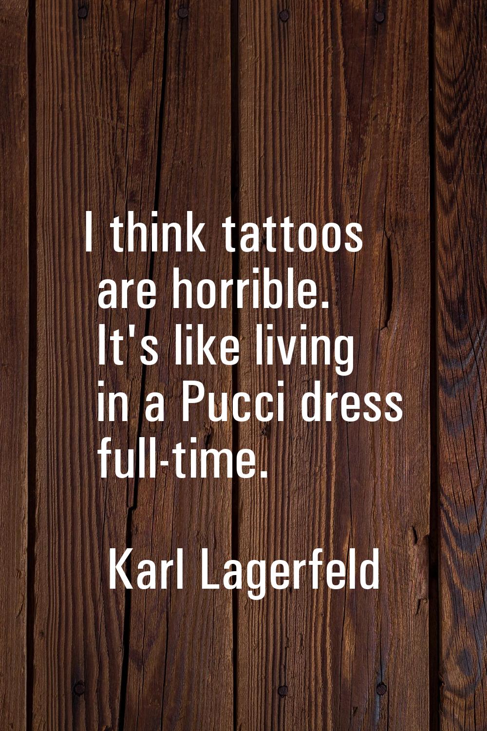 I think tattoos are horrible. It's like living in a Pucci dress full-time.