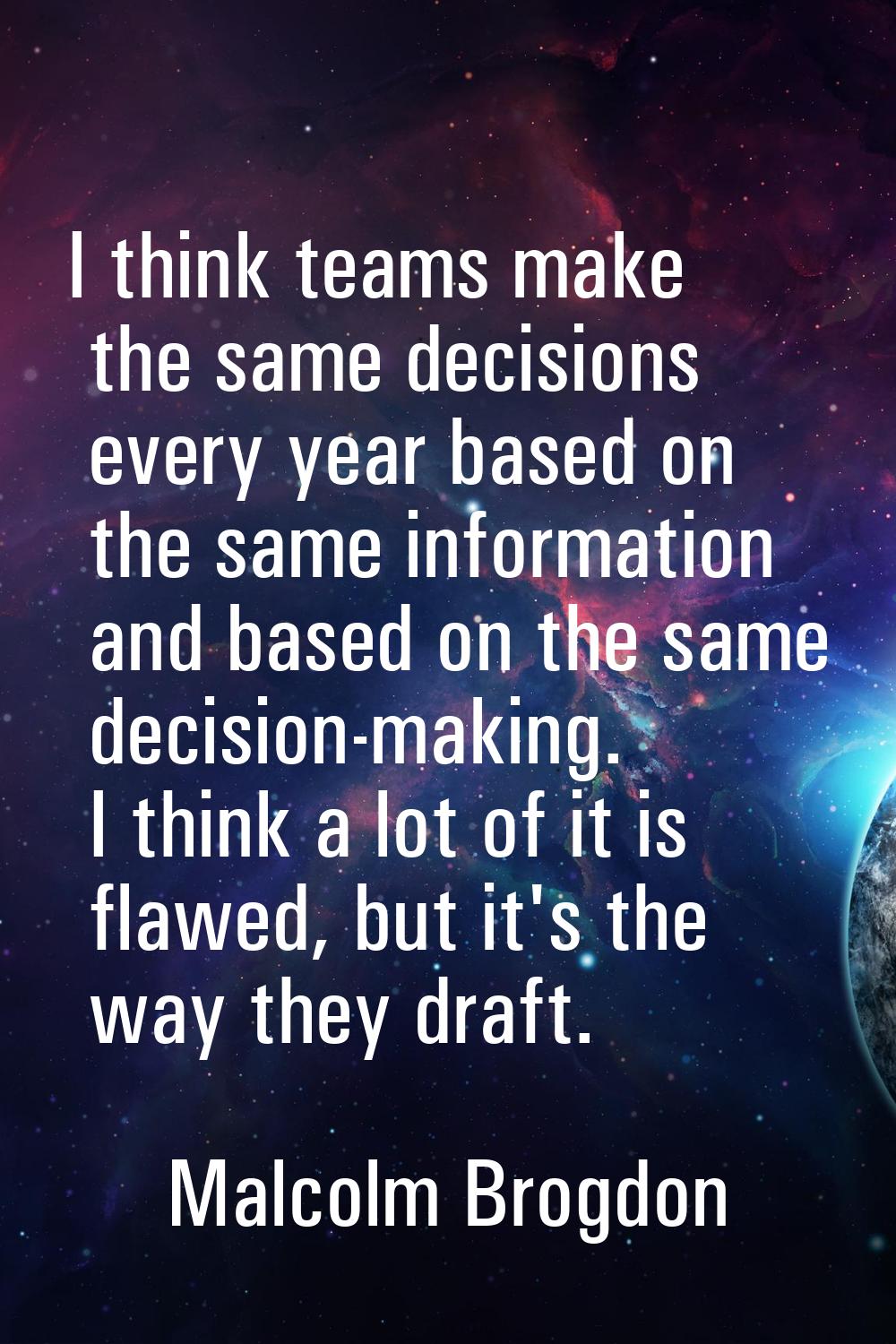 I think teams make the same decisions every year based on the same information and based on the sam
