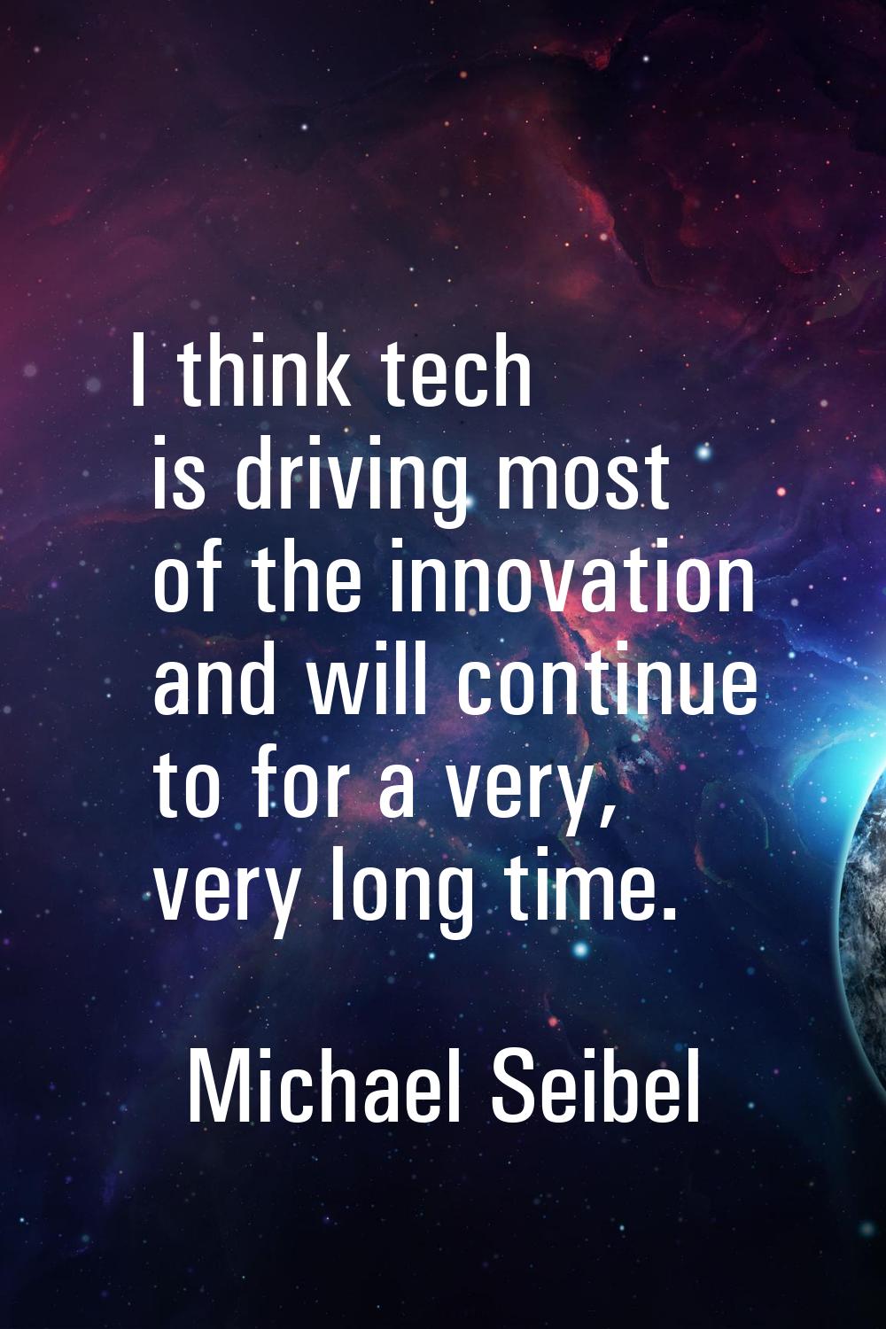 I think tech is driving most of the innovation and will continue to for a very, very long time.