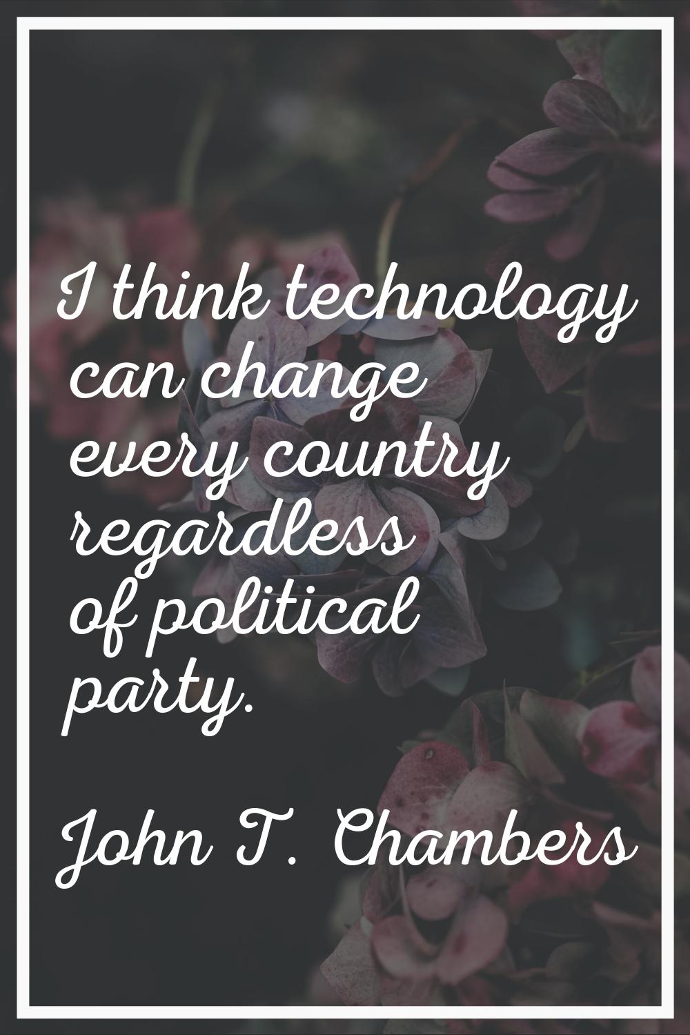 I think technology can change every country regardless of political party.