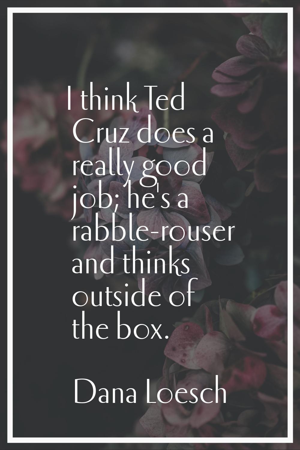 I think Ted Cruz does a really good job; he's a rabble-rouser and thinks outside of the box.