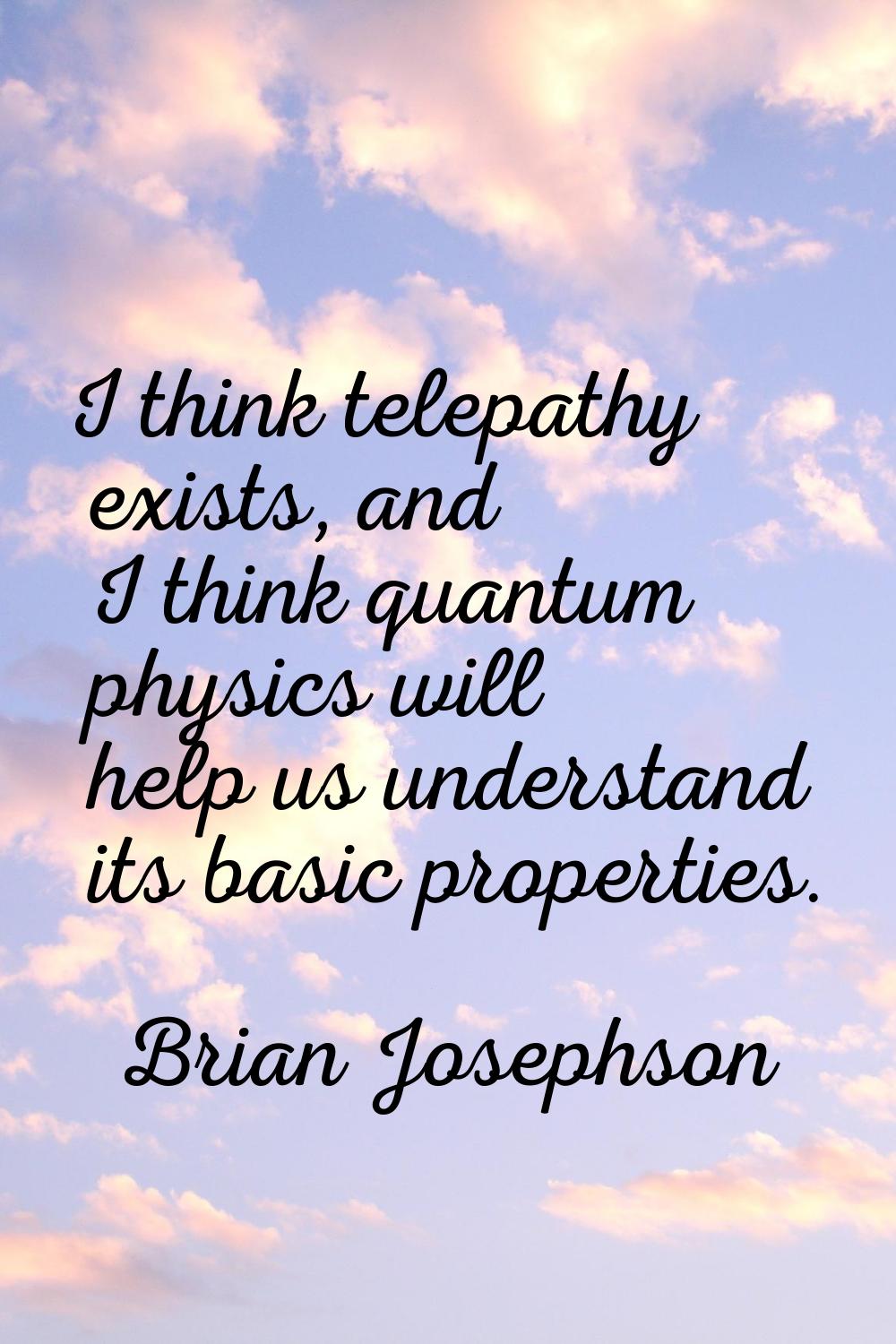 I think telepathy exists, and I think quantum physics will help us understand its basic properties.