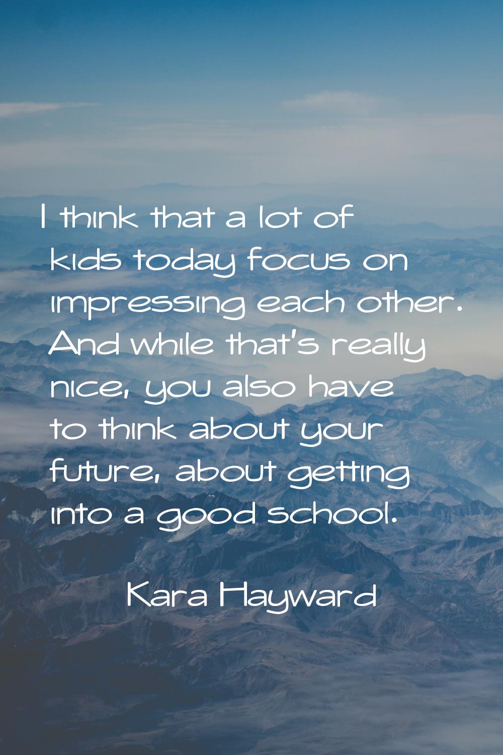 I think that a lot of kids today focus on impressing each other. And while that's really nice, you 