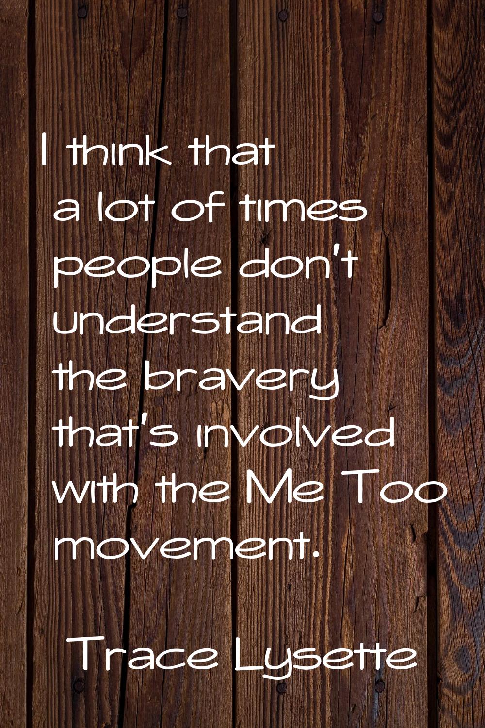 I think that a lot of times people don't understand the bravery that's involved with the Me Too mov