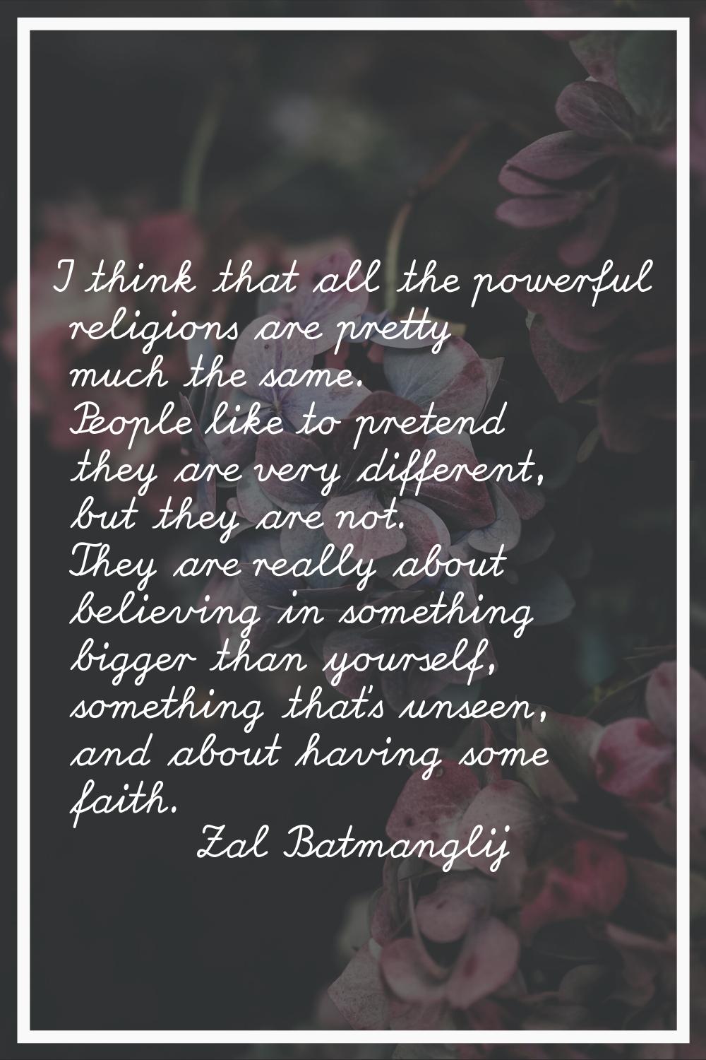 I think that all the powerful religions are pretty much the same. People like to pretend they are v