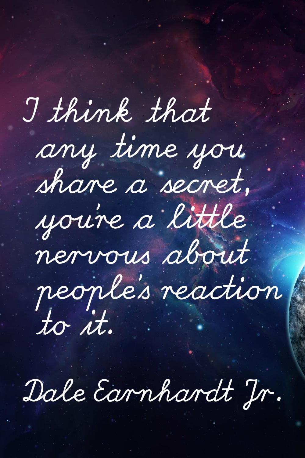 I think that any time you share a secret, you're a little nervous about people's reaction to it.