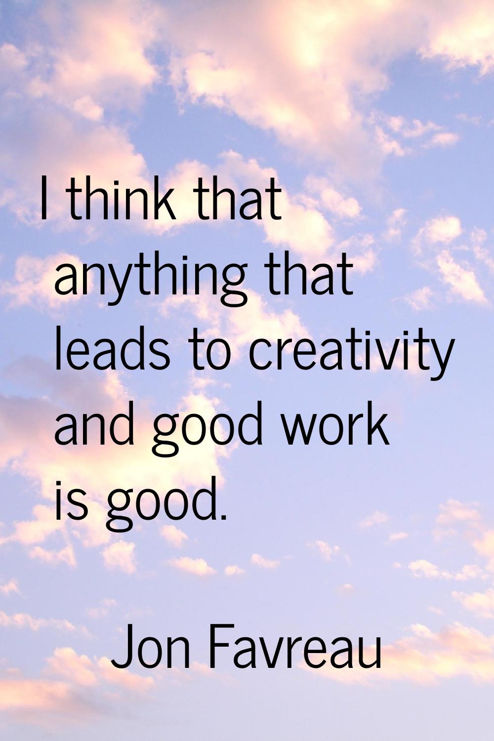 I think that anything that leads to creativity and good work is good.