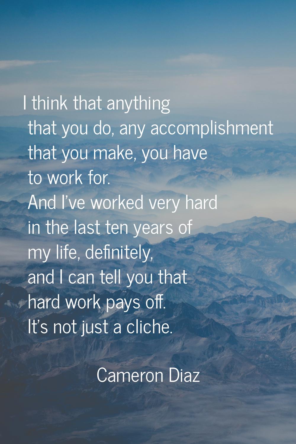 I think that anything that you do, any accomplishment that you make, you have to work for. And I've