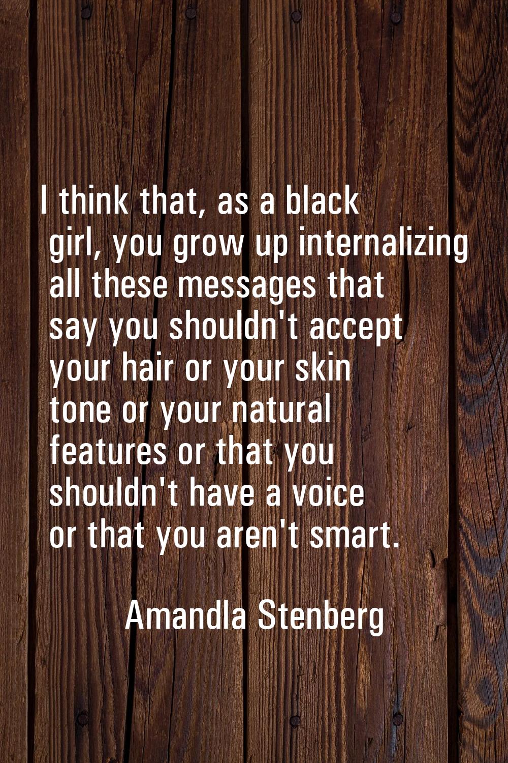 I think that, as a black girl, you grow up internalizing all these messages that say you shouldn't 