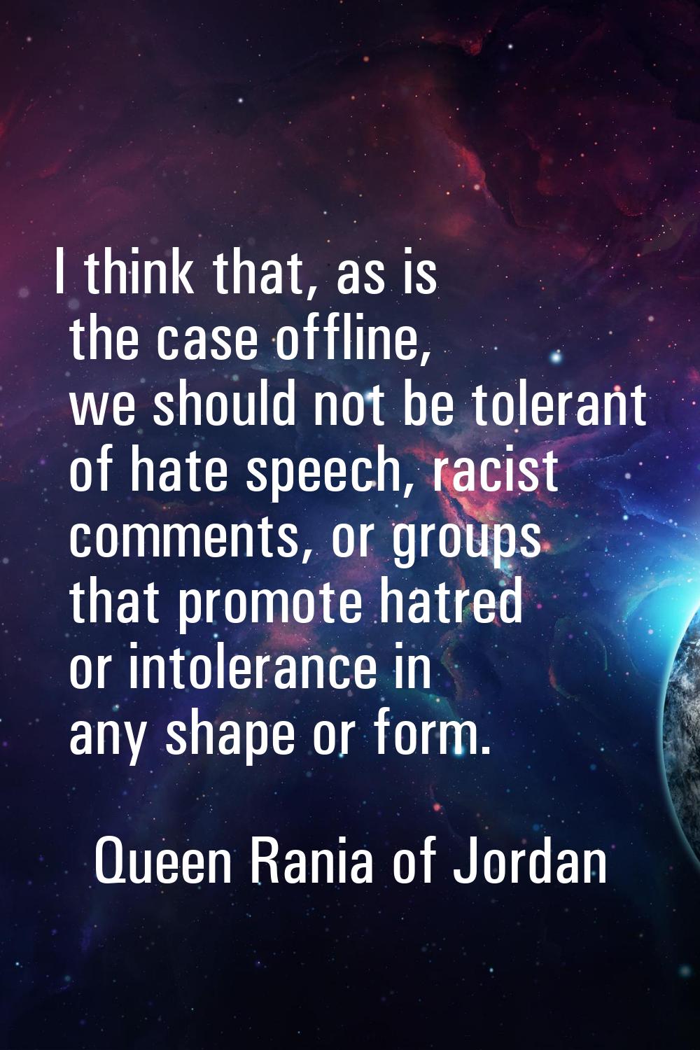 I think that, as is the case offline, we should not be tolerant of hate speech, racist comments, or