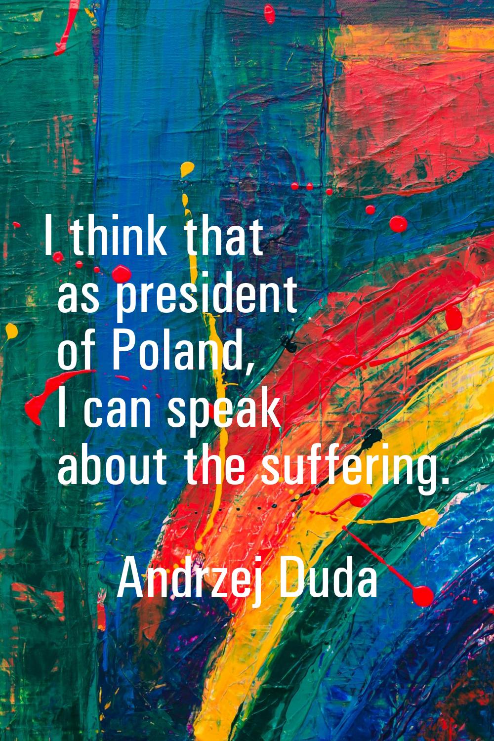 I think that as president of Poland, I can speak about the suffering.