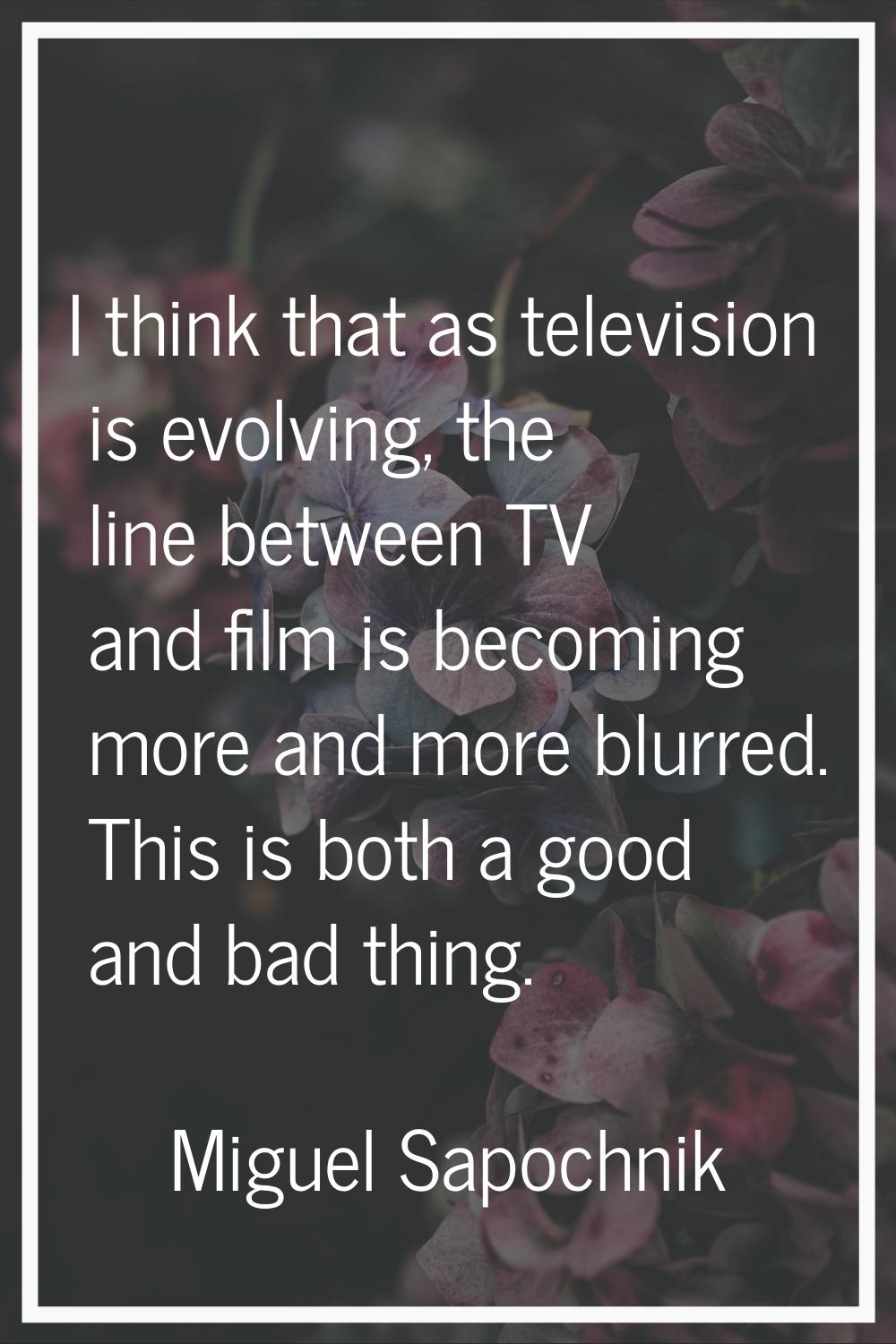 I think that as television is evolving, the line between TV and film is becoming more and more blur
