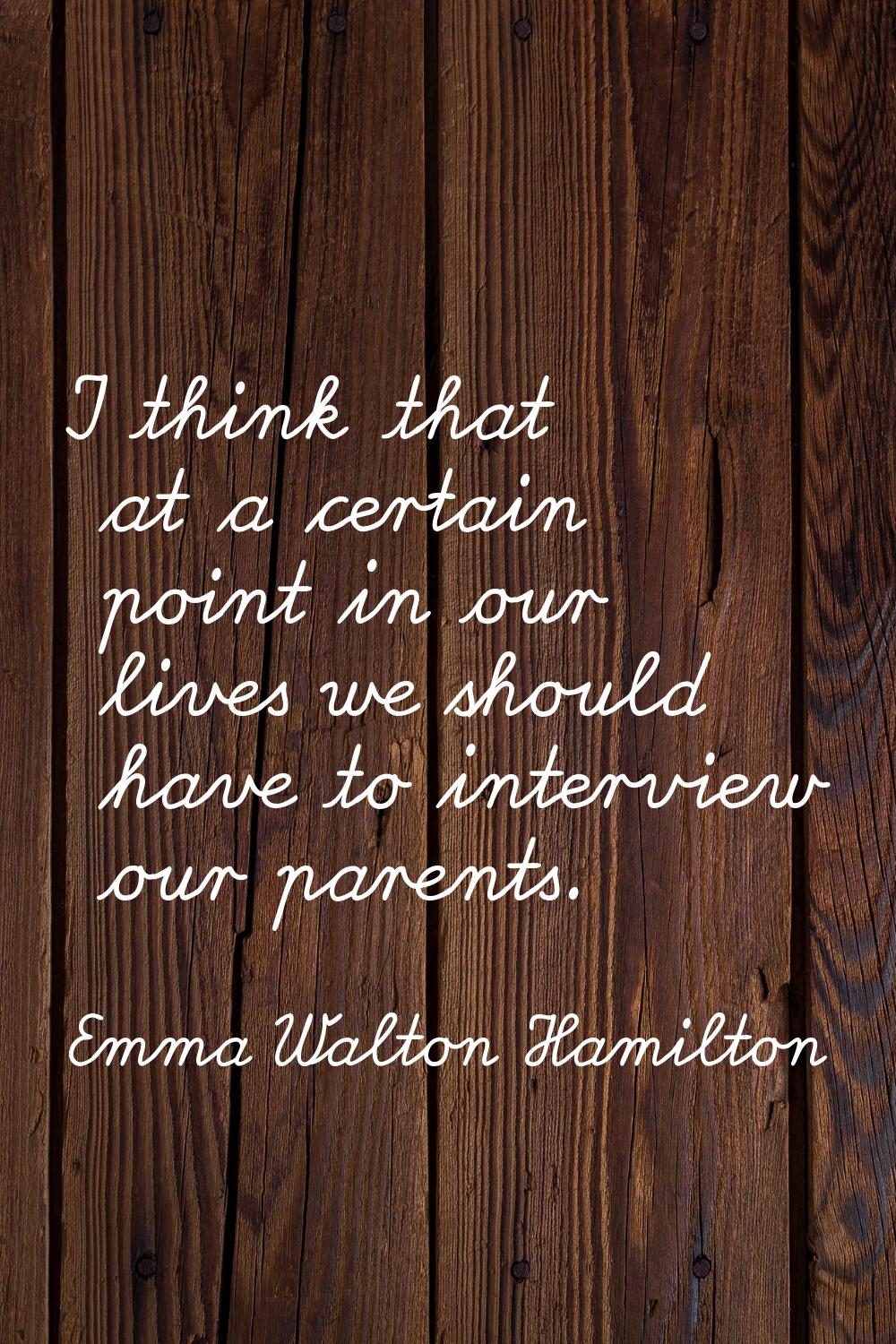 I think that at a certain point in our lives we should have to interview our parents.