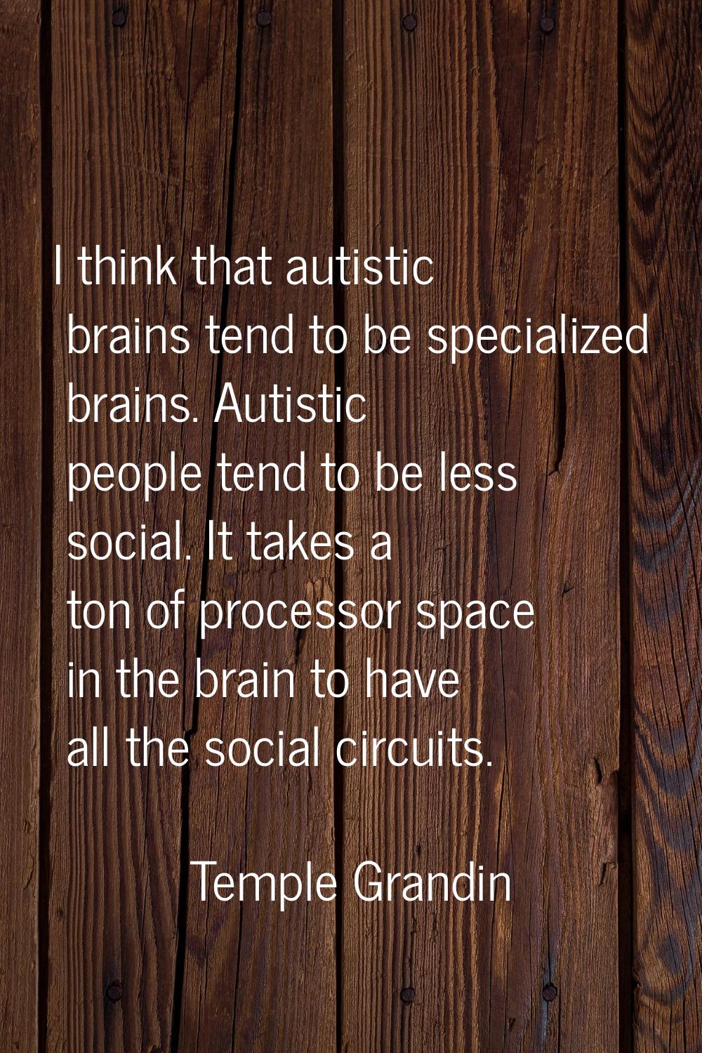 I think that autistic brains tend to be specialized brains. Autistic people tend to be less social.