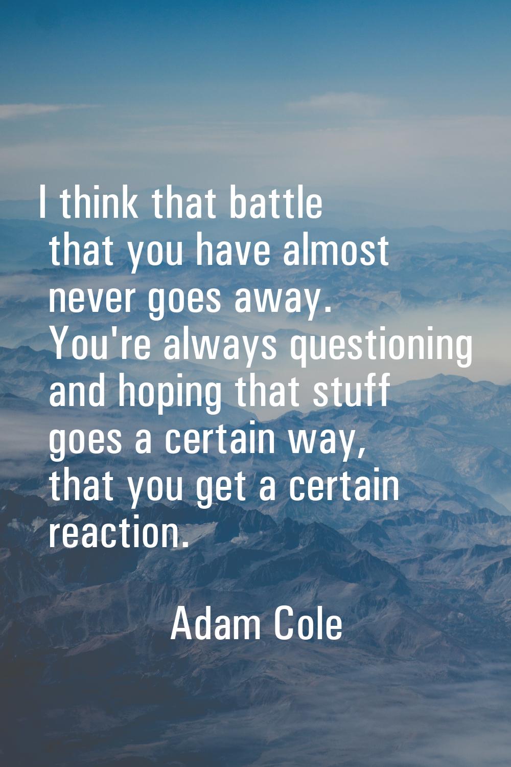 I think that battle that you have almost never goes away. You're always questioning and hoping that