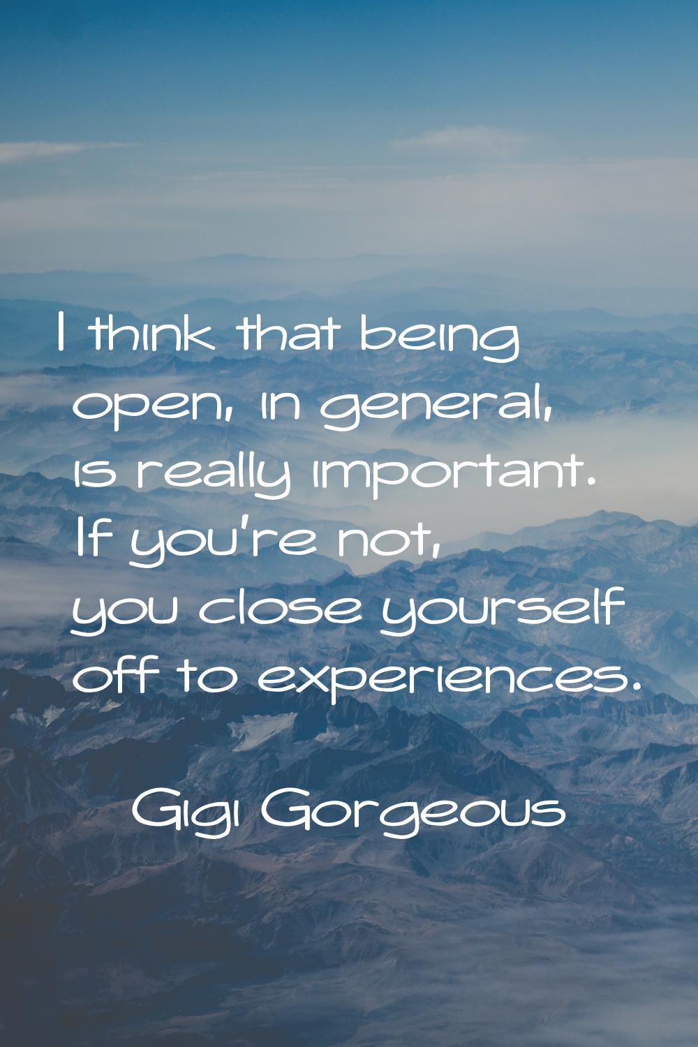 I think that being open, in general, is really important. If you're not, you close yourself off to 